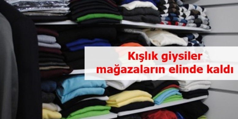 Kışlık giysiler mağazaların elinde kaldı