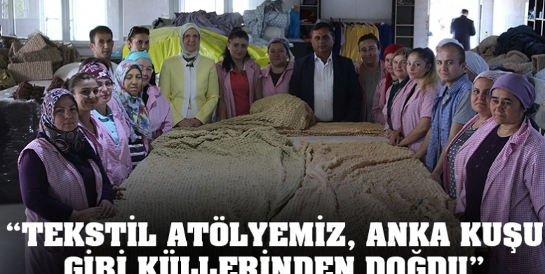 “TEKSTİL ATÖLYEMİZ, ANKA KUŞU GİBİ KÜLLERİNDEN DOĞDU”