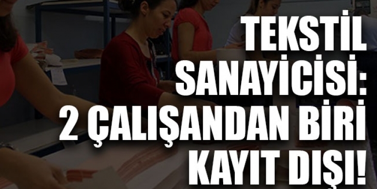 Tekstil sanayicisi: 2 çalışandan biri kayıt dışı!