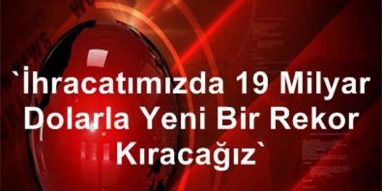 İhracatımızda 19 Milyar Dolarla Yeni Bir Rekor Kıracağız"